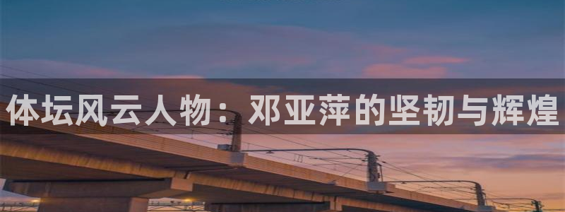 利记官网下载注册：体坛风云人物：邓亚萍的坚韧与辉煌