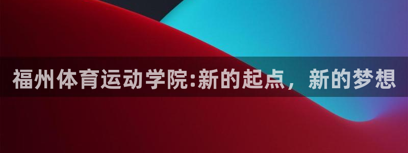 利记官方正版app集团简介：福州体育运动学院:新的起点，新的