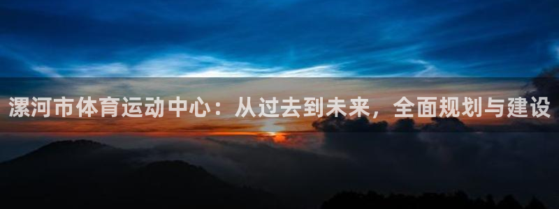 利记官方正版app科技：漯河市体育运动中心：从过去到未来，全