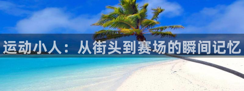 利记官方集团官网：运动小人：从街头到赛场的瞬间记忆