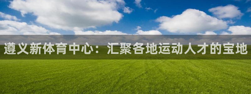 利记官网下载平台注册流程图：遵义新体育中心：汇聚各地运动人才