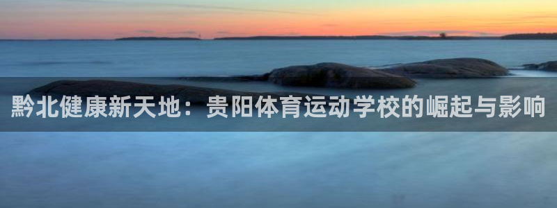 利记官方正版app神州：黔北健康新天地：贵阳体育运动学校的崛