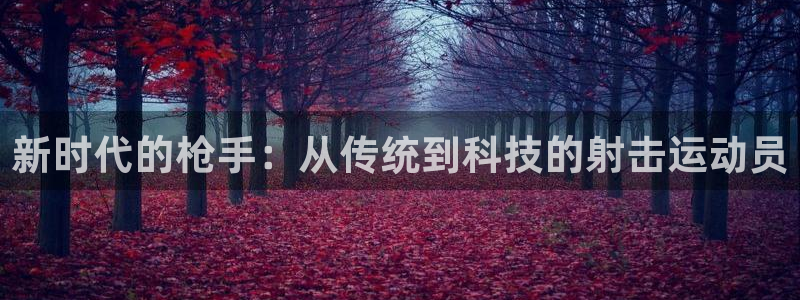 利记官网下载联系电话：新时代的枪手：从传统到科技的射击运动员