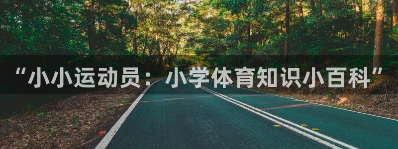 利记官网下载平台假的吗是真的吗吗：“小小运动员：小学体育知识