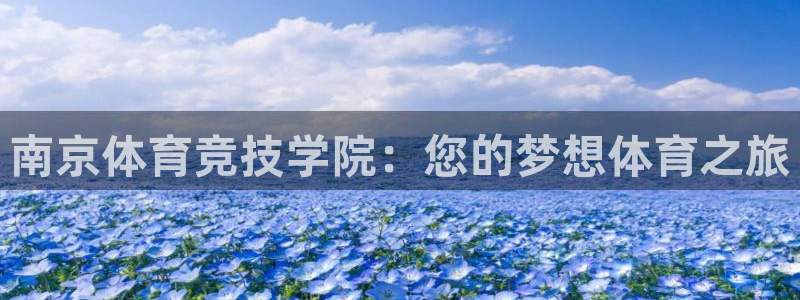 利记官方正版app娱乐网站：南京体育竞技学院：您的梦想体育之